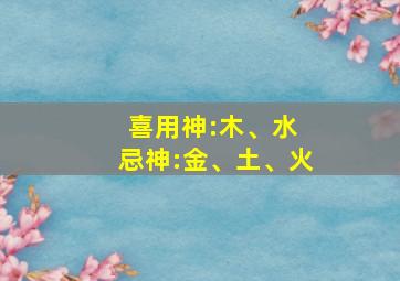 喜用神:木、水 忌神:金、土、火